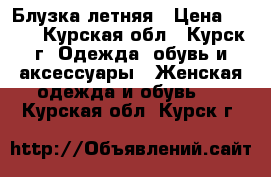 Блузка летняя › Цена ­ 400 - Курская обл., Курск г. Одежда, обувь и аксессуары » Женская одежда и обувь   . Курская обл.,Курск г.